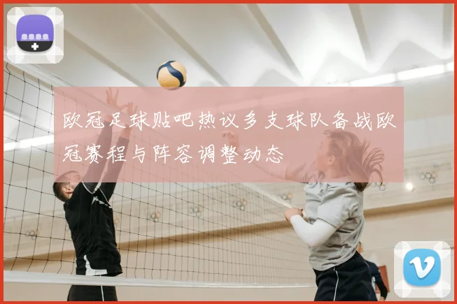 欧冠足球贴吧热议多支球队备战欧冠赛程与阵容调整动态