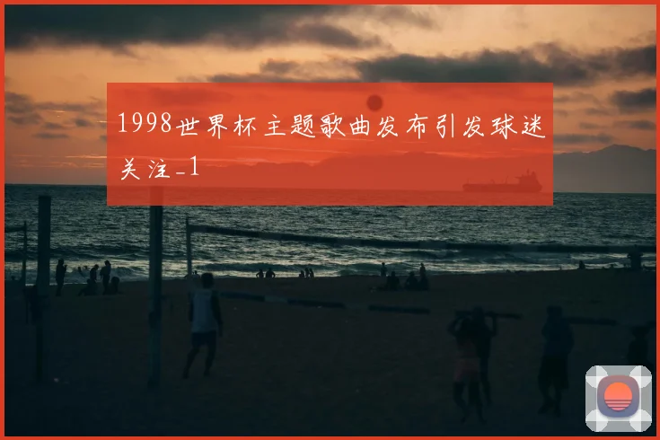 1998世界杯主题歌曲发布引发球迷关注_1