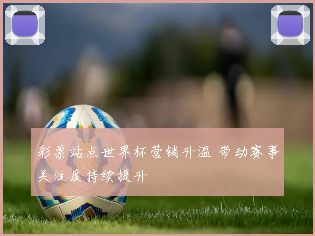彩票站点世界杯营销升温 带动赛事关注度持续提升