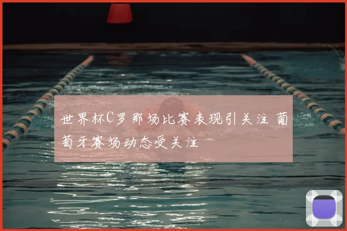 世界杯C罗那场比赛表现引关注 葡萄牙赛场动态受关注