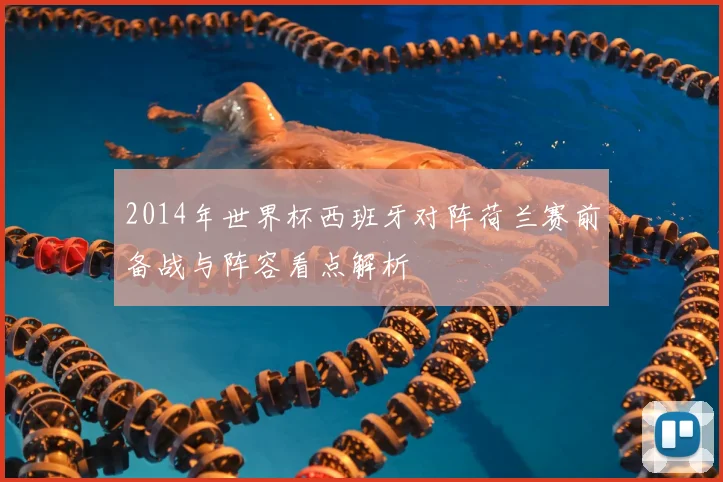 2014年世界杯西班牙对阵荷兰赛前备战与阵容看点解析
