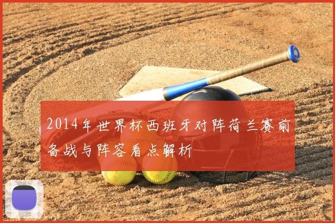 2014年世界杯西班牙对阵荷兰赛前备战与阵容看点解析